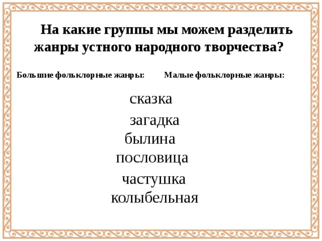  На какие группы мы можем разделить жанры устного народного творчества? Большие фольклорные жанры: Малые фольклорные жанры: сказка загадка былина пословица частушка колыбельная 