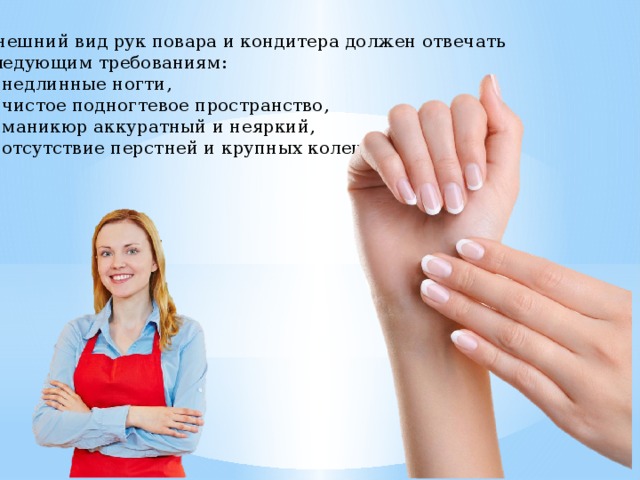 Внешний вид рук повара и кондитера должен отвечать следующим требованиям: недлинные ногти, чистое подногтевое пространство, маникюр аккуратный и неяркий, отсутствие перстней и крупных колец 