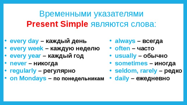 Временными указателями Present Simple являются слова: always  – всегда often  – часто usually  – обычно sometimes  – иногда seldom, rarely – редко daily – ежедневно every day – каждый день every week – каждую неделю every year – каждый год never – никогда regularly – регулярно on Mondays – по понедельникам 