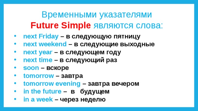 Временными указателями Future Simple являются слова: next Friday – в следующую пятницу next weekend – в следующие выходные next year – в следующем году next time – в следующий раз soon  – вскоре tomorrow  – завтра tomorrow evening – завтра вечером in the future – в будущем in a week – через неделю 