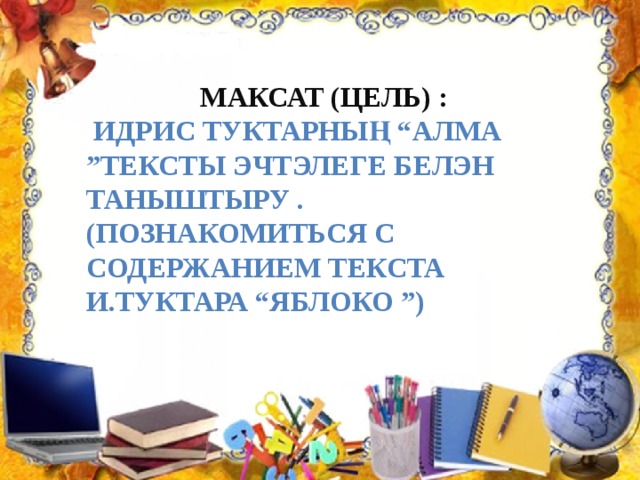 Максат (Цель) :  Идрис Туктарның “Алма ”тексты эчтэлеге белэн таныштыру . (Познакомиться с содержанием текста И.Туктара “Яблоко ”) 