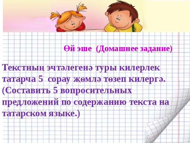 Текстның эчтәлегенә туры килерлек татарча 5 сорау җөмлә төзеп килергә.(Составить 5 вопросительных предложений по содержанию текста на татарском языке.)  Өй эше (Домашнее задание) 