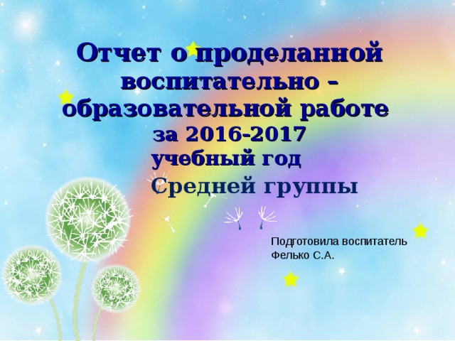 Отчет о проделанной воспитательно – образовательной работе за 2016-2017 учебный год Средней группы  Подготовила воспитатель Фелько С.А. 