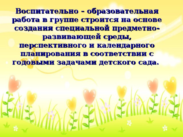 Воспитательно – образовательная работа в группе строится на основе создания специальной предметно-развивающей среды, перспективного и календарного планирования в соответствии с годовыми задачами детского сада.    Воспитательно – образовательная работа в группе строится на основе создания специальной предметно-развивающей среды, перспективного и календарного планирования в соответствии с годовыми задачами детского сада.    