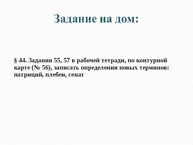    § 44. Задания 55, 57 в рабочей тетради, по контурной карте (№ 56), записать определения новых терминов: патриций, плебеи, сенат 