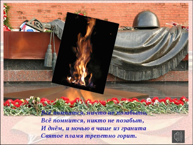 Всё помнится, ничто не позабыто, Всё помнится, никто не позабыт, И днём, и ночью в чаше из гранита Святое пламя трепетно горит.