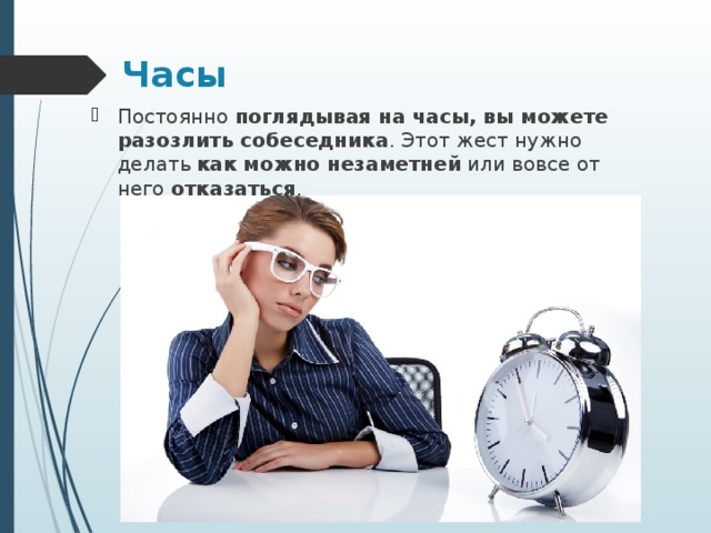 Часы  Постоянно  поглядывая на часы, вы можете разозлить собеседника . Этот жест нужно делать  как можно незаметней  или вовсе от него  отказаться . 