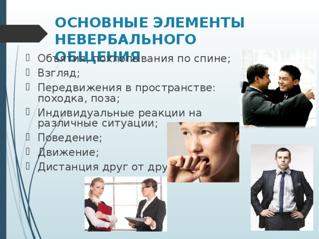 ОСНОВНЫЕ ЭЛЕМЕНТЫ НЕВЕРБАЛЬНОГО ОБЩЕНИЯ   Объятия, похлопывания по спине; Взгляд; Передвижения в пространстве: походка, поза; Индивидуальные реакции на различные ситуации; Поведение; Движение; Дистанция друг от друга..  
