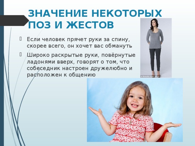 ЗНАЧЕНИЕ НЕКОТОРЫХ ПОЗ И ЖЕСТОВ   Если человек прячет руки за спину, скорее всего, он хочет вас обмануть Широко раскрытые руки, повёрнутые ладонями вверх, говорят о том, что собеседник настроен дружелюбно и расположен к общению  