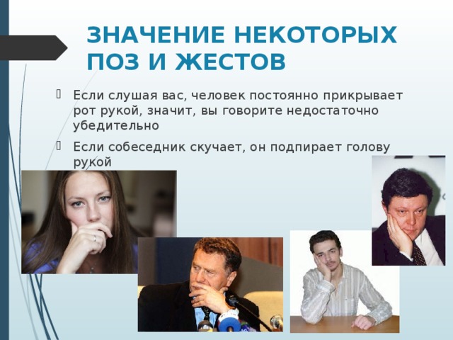 ЗНАЧЕНИЕ НЕКОТОРЫХ ПОЗ И ЖЕСТОВ   Если слушая вас, человек постоянно прикрывает рот рукой, значит, вы говорите недостаточно убедительно Если собеседник скучает, он подпирает голову рукой  