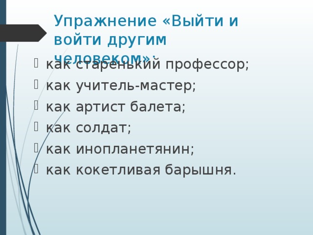 Упражнение «Выйти и войти другим человеком»:   как старенький профессор; как учитель-мастер; как артист балета; как солдат; как инопланетянин; как кокетливая барышня.  