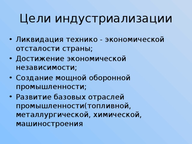 Цели индустриализации Ликвидация технико - экономической отсталости страны; Достижение экономической независимости; Создание мощной оборонной промышленности; Развитие базовых отраслей промышленности(топливной, металлургической, химической, машиностроения 