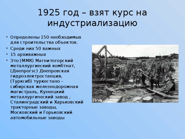 1925 год – взят курс на индустриализацию Определены 150 необходимых для строительства объектов. Среди них 50 важных 15 архиважных Это (ММК) Магнитогорский металлургиеский комбтнат, (Днепрогэс) Днепровская гидроэлектростанция, (Турксиб) туркестано – сибирская железнодорожная магистраль, Кузнецкий металлургический завод , Сталинградский и Харьковский тракторные заводы, Московский и Горьковский автомобильные заводы 