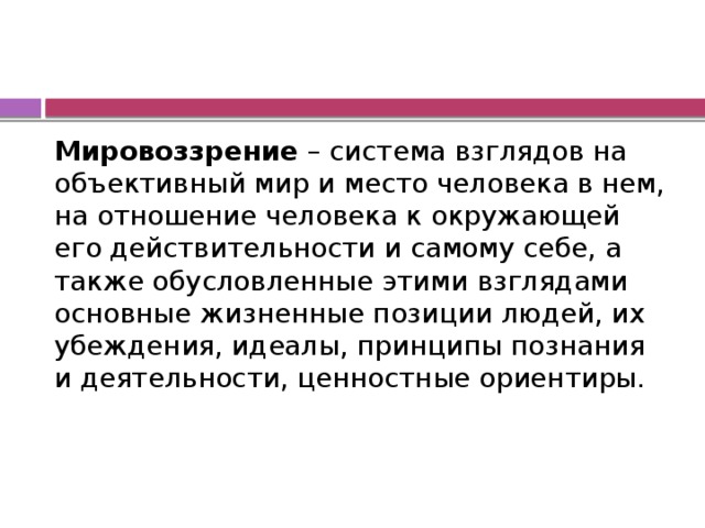 Мировоззрение – система взглядов на объективный мир и место человека в нем, на отношение человека к окружающей его действительности и самому себе, а также обусловленные этими взглядами основные жизненные позиции людей, их убеждения, идеалы, принципы познания и деятельности, ценностные ориентиры.   