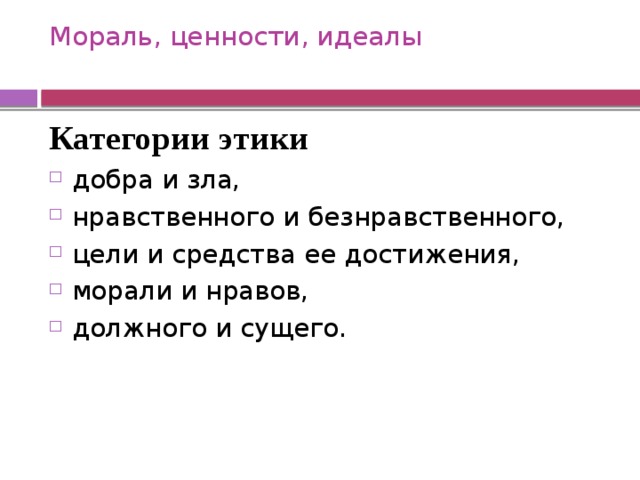 Мораль, ценности, идеалы   Категории этики добра и зла, нравственного и безнравственного, цели и средства ее достижения, морали и нравов, должного и сущего. 
