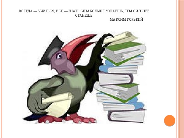 Всегда — учиться, все — знать! Чем больше узнаешь, тем сильнее станешь.  Максим Горький   
