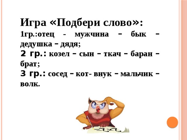Игра « Подбери слово » : 1гр.:отец - мужчина – бык – дедушка – дядя; 2 гр.: козел – сын – ткач – баран – брат; 3 гр.: сосед – кот- внук – мальчик – волк. 