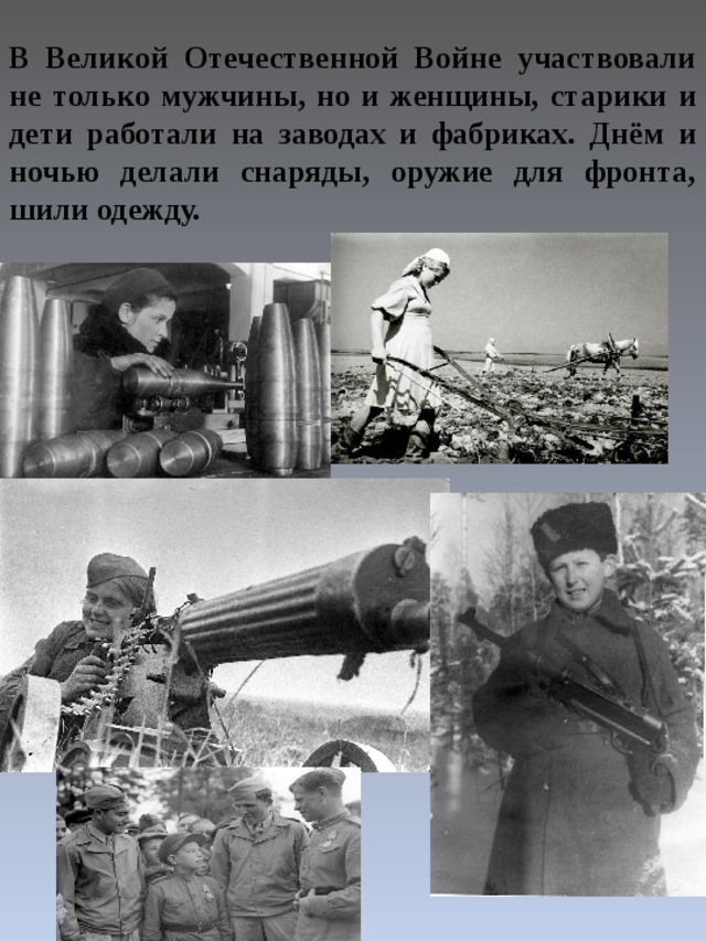 В Великой Отечественной Войне участвовали не только мужчины, но и женщины, старики и дети работали на заводах и фабриках. Днём и ночью делали снаряды, оружие для фронта, шили одежду. 