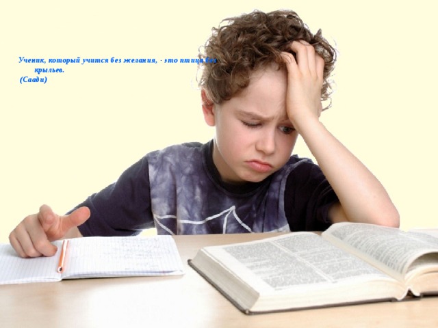    Ученик, который учится без желания, - это птица без крыльев.  (Саади)   