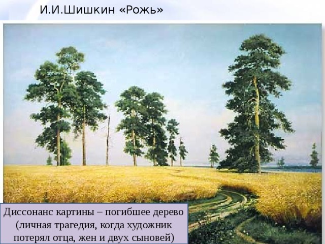 И.И.Шишкин «Рожь» Диссонанс картины – погибшее дерево (личная трагедия, когда художник потерял отца, жен и двух сыновей) 