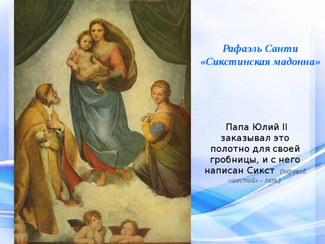 Рафаэль Санти «Сикстинская мадонна»  Папа Юлий II заказывал это полотно для своей гробницы, и с него написан Сикст  (перевод «шестой» - лат.) 