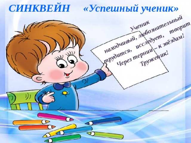 СИНКВЕЙН «Успешный ученик» Ученик находчивый, любознательный трудится, исследует, творит Через тернии – к звёздам! Труженик!  