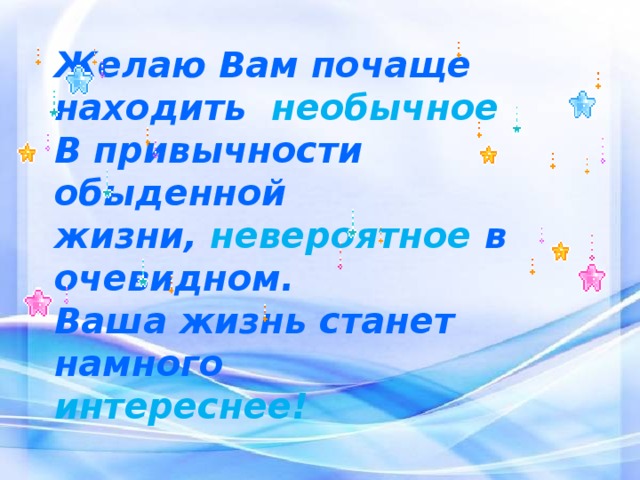 Желаю Вам почаще находить необычное В привычности обыденной жизни, невероятное в очевидном. Ваша жизнь станет намного интереснее! 