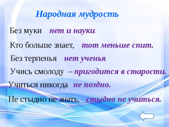 Народная мудрость Без муки нет и науки .  Кто больше знает,  тот меньше спит.  Без терпенья нет ученья . Учись смолоду – пригодится в старости.  Учиться никогда не поздно. Не стыдно не знать, стыдно не учиться. 