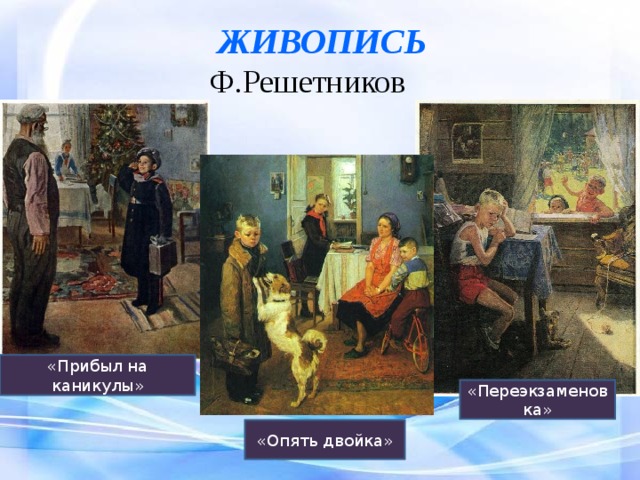 ЖИВОПИСЬ Ф.Решетников «Прибыл на каникулы» «Переэкзаменовка» «Опять двойка» 