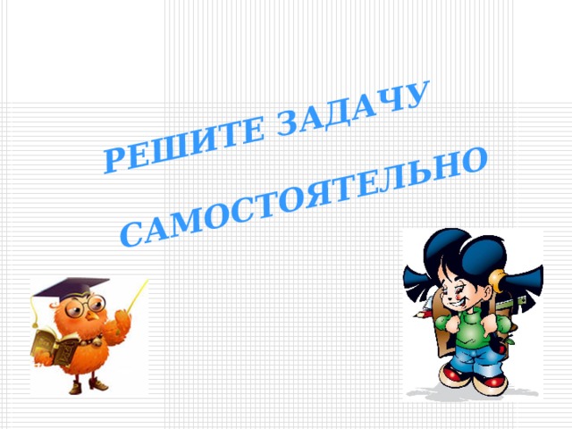 РЕШИТЕ ЗАДАЧУ  САМОСТОЯТЕЛЬНО