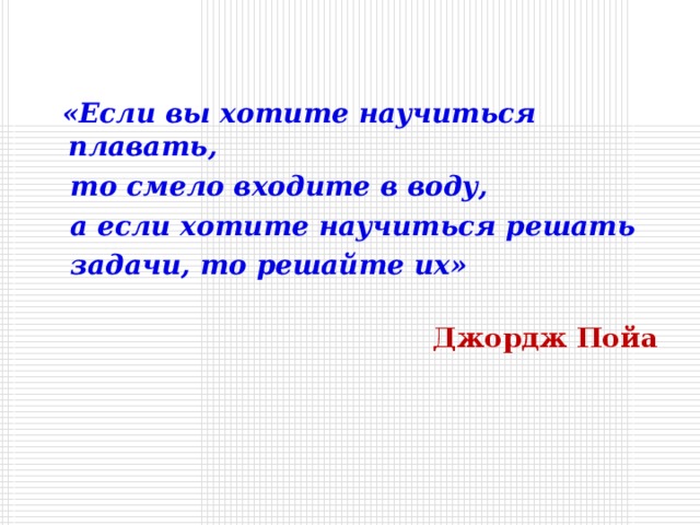 «Если вы хотите научиться плавать,  то смело входите в воду,  а если хотите научиться решать  задачи, то решайте их»  Джордж Пойа