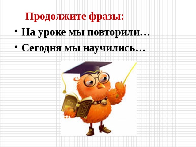 Продолжите фразы: На уроке мы повторили… Сегодня мы научились…