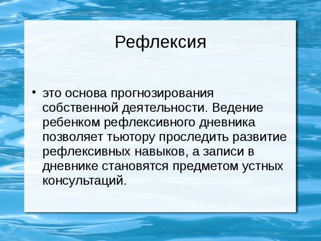 Рефлексия это основа прогнозирования собственной деятельности. Ведение ребенком рефлексивного дневника позволяет тьютору проследить развитие рефлексивных навыков, а записи в дневнике становятся предметом устных консультаций. 
