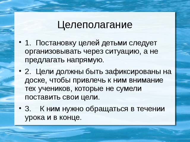 Целеполагание 1. Постановку целей детьми следует организовывать через ситуацию, а не предлагать напрямую. 2. Цели должны быть зафиксированы на доске, чтобы привлечь к ним внимание тех учеников, которые не сумели поставить свои цели. 3. К ним нужно обращаться в течении урока и в конце. 