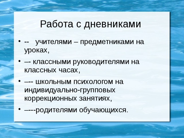 Работа с дневниками -- учителями – предметниками на уроках, – - классными руководителями на классных часах, – -- школьным психологом на индивидуально-групповых коррекционных занятиях, – ---родителями обучающихся. 