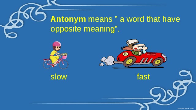 Antonym  means ” a word that have opposite meaning”.   slow fast 