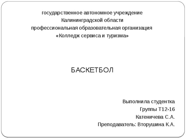 государственное автономное учреждение Калининградской области профессиональная образовательная организация «Колледж сервиса и туризма» БАСКЕТБОЛ Выполнила студентка Группы Т12-16 Катеничева С.А. Преподаватель: Вторушина К.А. 
