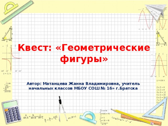 Квест: «Геометрические фигуры» Автор: Матанцева Жанна Владимировна, учитель начальных классов МБОУ СОШ № 16» г.Братска 