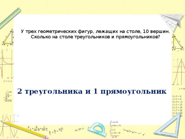 У трех геометрических фигур, лежащих на столе, 10 вершин. Сколько на столе треугольников и прямоугольников? 2 треугольника и 1 прямоугольник 