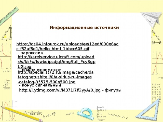 Информационные источники   https://ds04.infourok.ru/uploads/ex/12ed/000e6acc-f32af8d1/hello_html_1bbcc605.gif  - паровозик http://karelservice.ulcraft.com/uploads/s/f/s/w/fswbqipcdjqt/img/full_PcyBgpUG.jpg  - рожок мороженое http://specialist72.ru/image/cache/data/ognetushiteli/0/a-sirius-ru-images-catalog-95575-500x500.jpg  - конус сигнальный http://i.ytimg.com/vi/M371I7fGyyA/0.jpg  - фигуры 