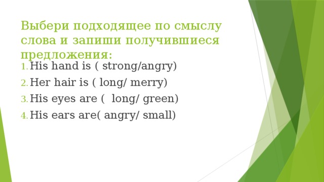 Выбери подходящее по смыслу слова и запиши получившиеся предложения: His hand is ( strong/angry) Her hair is ( long/ merry) His eyes are ( long/ green) His ears are( angry/ small) 