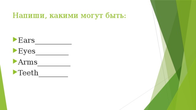 Напиши, какими могут быть: Ears__________ Eyes_________ Arms_________ Teeth________ 