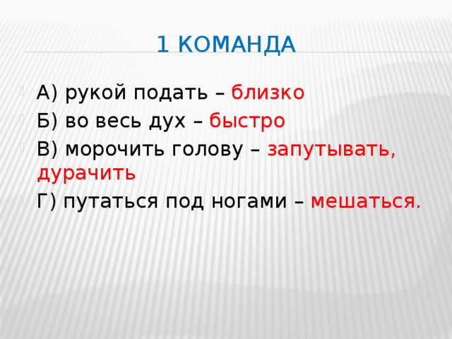 1 команда А) рукой подать – близко Б) во весь дух – быстро В) морочить голову – запутывать, дурачить Г) путаться под ногами – мешаться. 