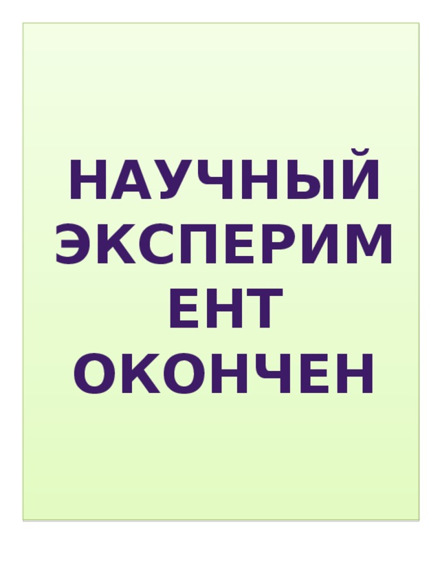 НАУЧНЫЙ ЭКСПЕРИМЕНТ ОКОНЧЕН 