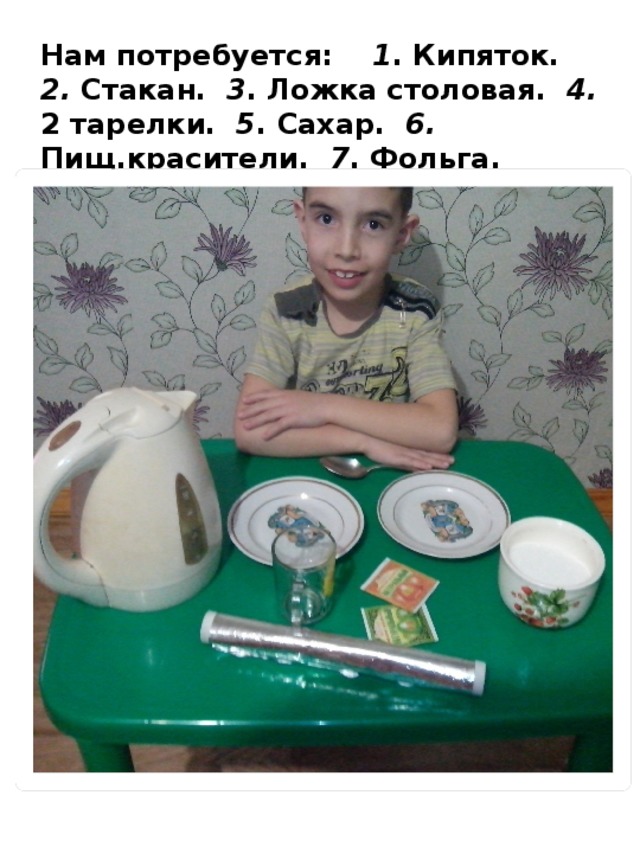   Нам потребуется: 1 . Кипяток. 2. Стакан. 3 . Ложка столовая. 4. 2 тарелки. 5 . Сахар. 6. Пищ.красители. 7 . Фольга.    