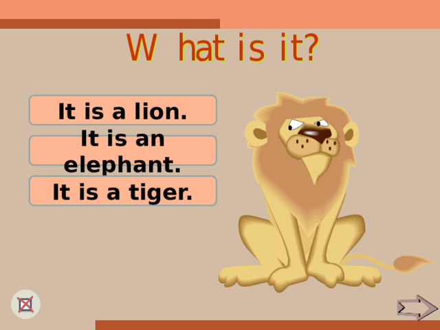 It is a lion. It is an elephant. It is a tiger. 