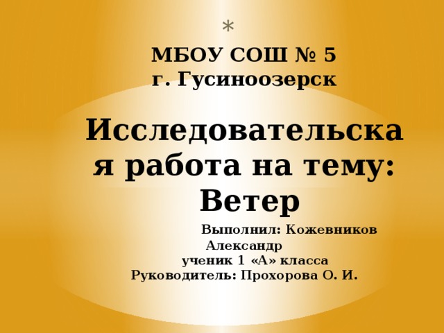  МБОУ СОШ № 5  г. Гусиноозерск   Исследовательская работа на тему:  Ветер   Выполнил: Кожевников Александр  ученик 1 «А» класса  Руководитель: Прохорова О. И. 