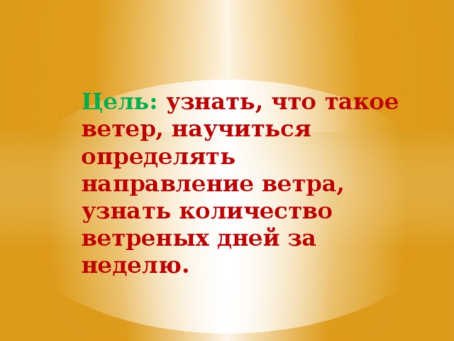   Цель: узнать, что такое ветер, научиться определять направление ветра, узнать количество ветреных дней за неделю. 