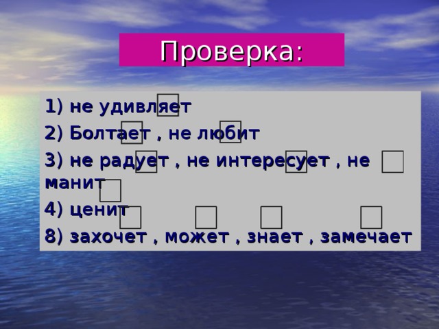 Проверка: 1) не удивляет 2) Болтает , не любит 3) не радует , не интересует , не манит 4) ценит 8) захочет , может , знает , замечает 