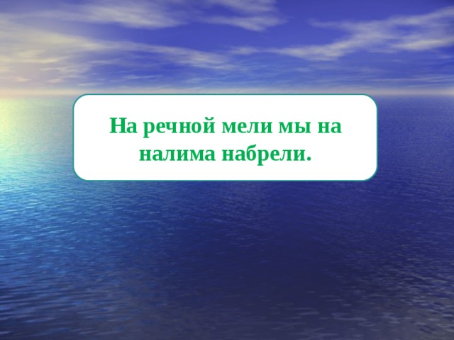 На речной мели мы на налима набрели. 
